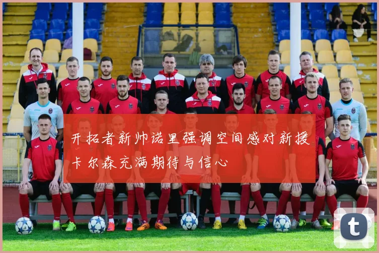 开拓者新帅诺里强调空间感对新援卡尔森充满期待与信心