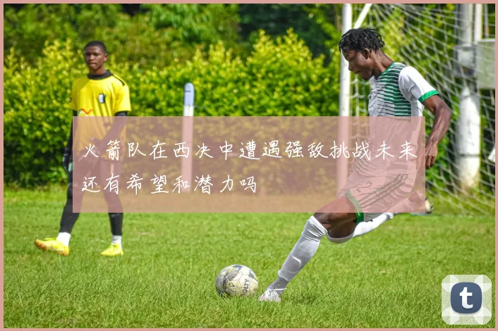 火箭队在西决中遭遇强敌挑战未来还有希望和潜力吗