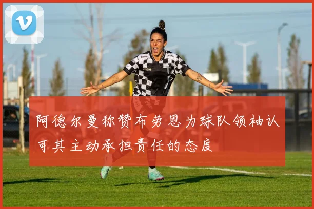 阿德尔曼称赞布劳恩为球队领袖认可其主动承担责任的态度