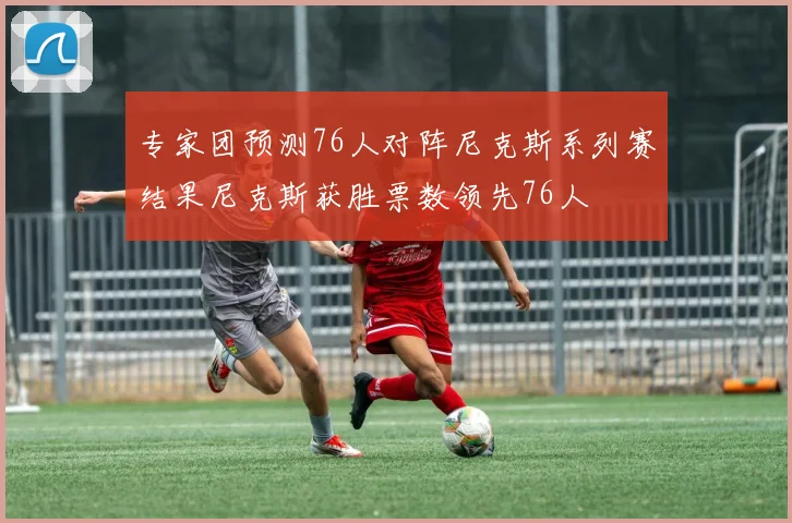 专家团预测76人对阵尼克斯系列赛结果尼克斯获胜票数领先76人