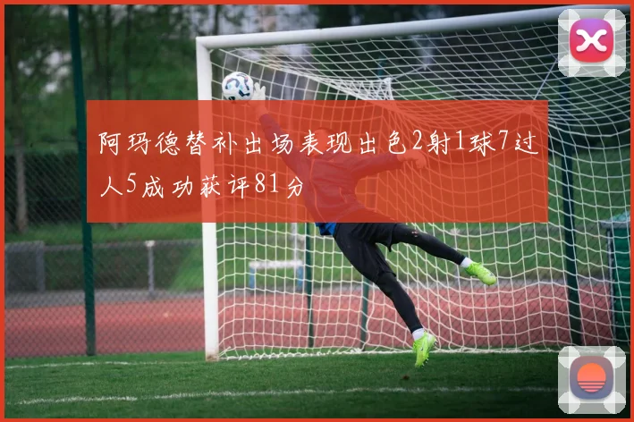 阿玛德替补出场表现出色2射1球7过人5成功获评81分