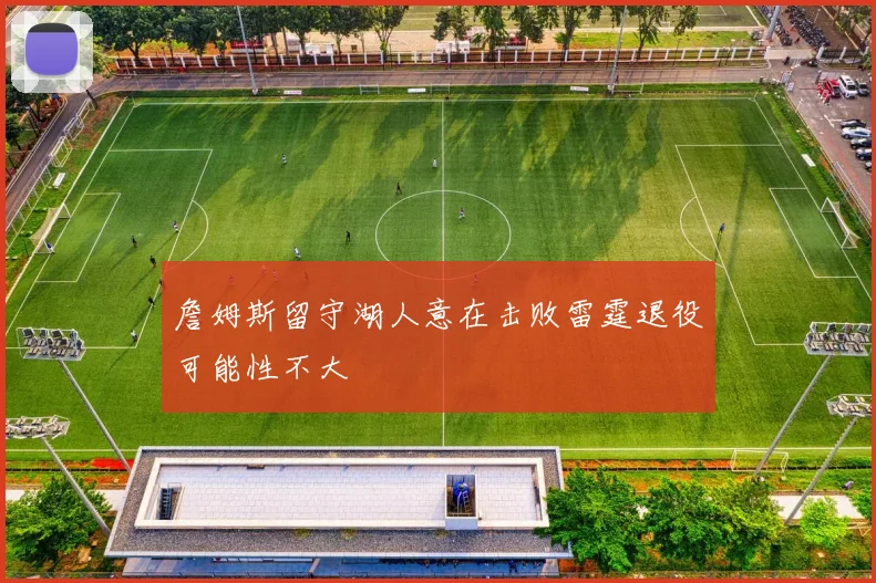 詹姆斯留守湖人意在击败雷霆退役可能性不大