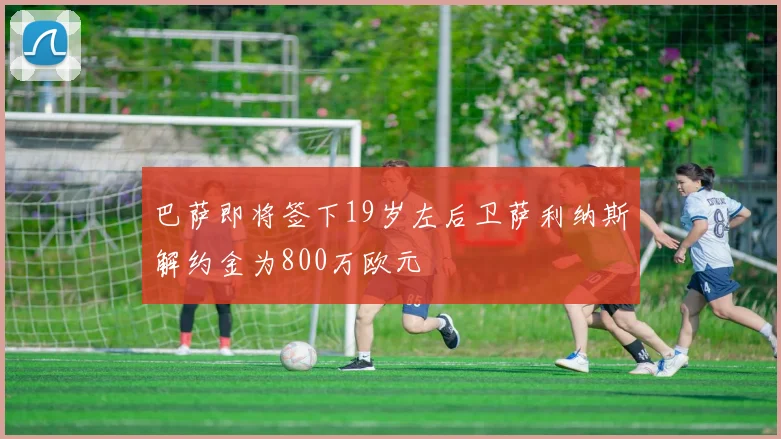 巴萨即将签下19岁左后卫萨利纳斯解约金为800万欧元