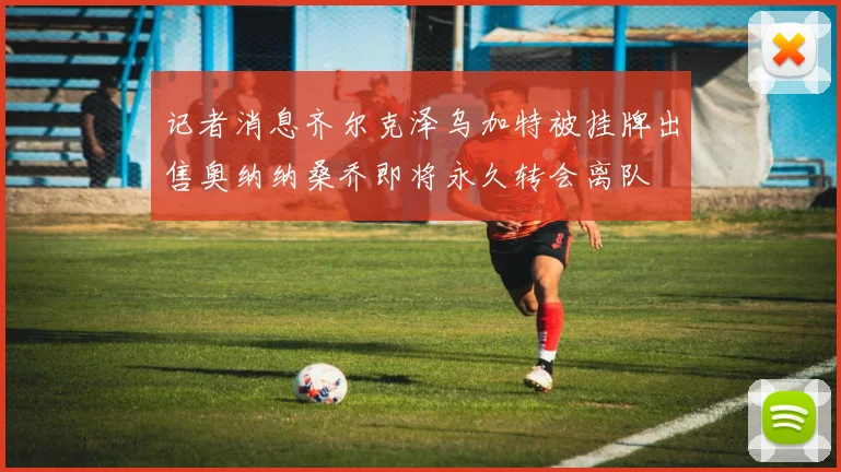 记者消息齐尔克泽乌加特被挂牌出售奥纳纳桑乔即将永久转会离队