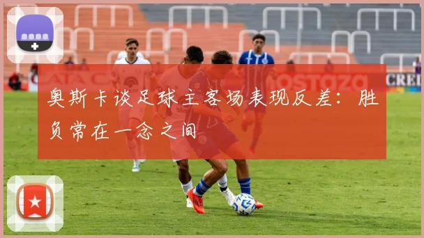 奥斯卡谈足球主客场表现反差：胜负常在一念之间