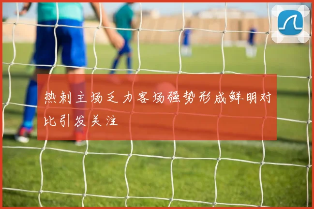 热刺主场乏力客场强势形成鲜明对比引发关注