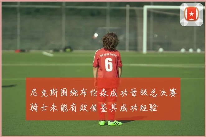 尼克斯围绕布伦森成功晋级总决赛骑士未能有效借鉴其成功经验