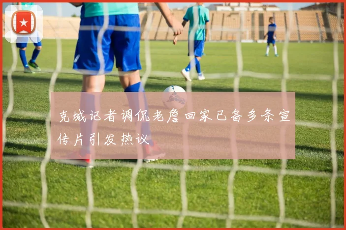 克城记者调侃老詹回家已备多条宣传片引发热议