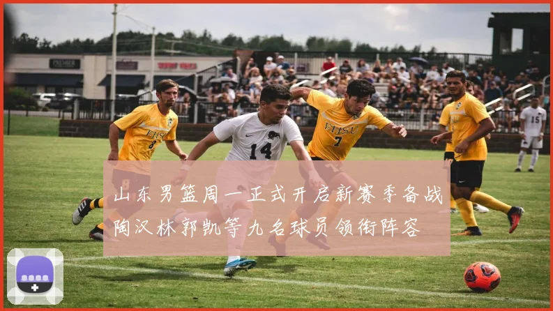 山东男篮周一正式开启新赛季备战陶汉林郭凯等九名球员领衔阵容