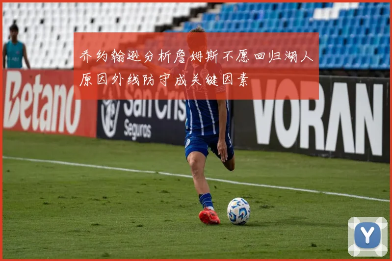 乔约翰逊分析詹姆斯不愿回归湖人原因外线防守成关键因素