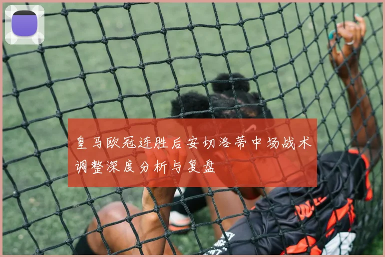 皇马欧冠连胜后安切洛蒂中场战术调整深度分析与复盘