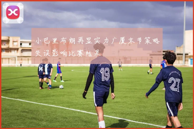 小巴里布朗再显实力广厦末节策略失误影响比赛结果