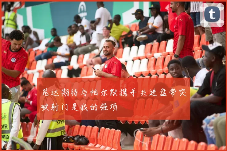 昆达期待与帕尔默携手共进盘带突破射门是我的强项