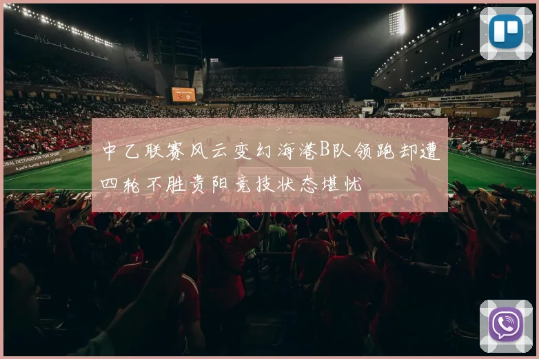 中乙联赛风云变幻海港B队领跑却遭四轮不胜贵阳竞技状态堪忧
