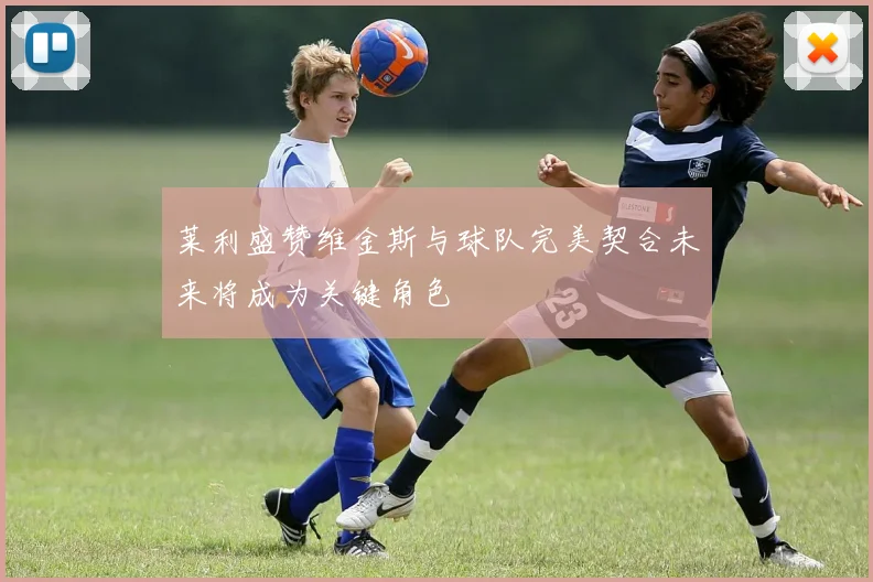 莱利盛赞维金斯与球队完美契合未来将成为关键角色